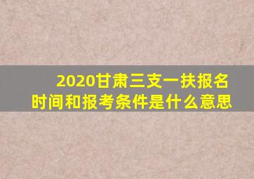 2020甘肃三支一扶报名时间和报考条件是什么意思