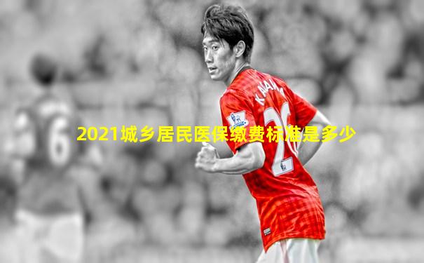 2021城乡居民医保缴费标准是多少