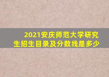 2021安庆师范大学研究生招生目录及分数线是多少
