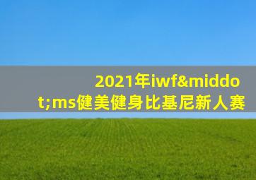 2021年iwf·ms健美健身比基尼新人赛