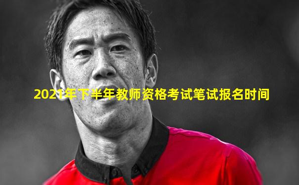 2021年下半年教师资格考试笔试报名时间