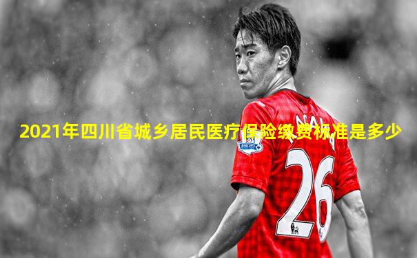 2021年四川省城乡居民医疗保险缴费标准是多少