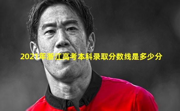 2021年浙江高考本科录取分数线是多少分