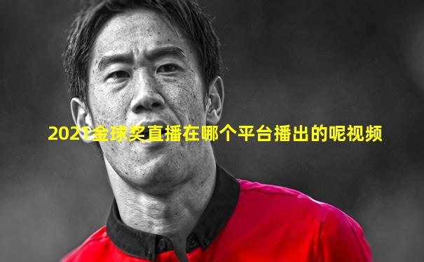 2021金球奖直播在哪个平台播出的呢视频