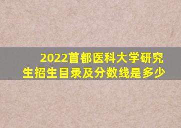 2022首都医科大学研究生招生目录及分数线是多少