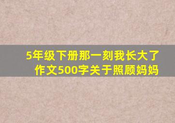 5年级下册那一刻我长大了作文500字关于照顾妈妈