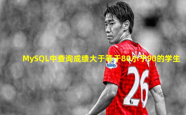 MySQL中查询成绩大于等于80小于90的学生