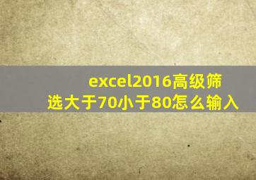 excel2016高级筛选大于70小于80怎么输入