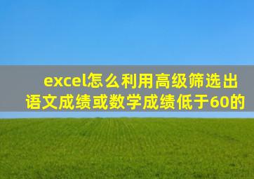excel怎么利用高级筛选出语文成绩或数学成绩低于60的