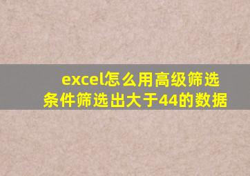 excel怎么用高级筛选条件筛选出大于44的数据