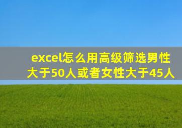 excel怎么用高级筛选男性大于50人或者女性大于45人