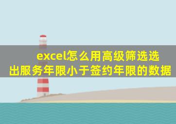 excel怎么用高级筛选选出服务年限小于签约年限的数据