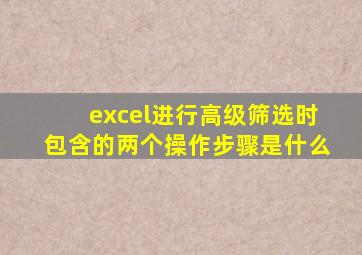 excel进行高级筛选时包含的两个操作步骤是什么
