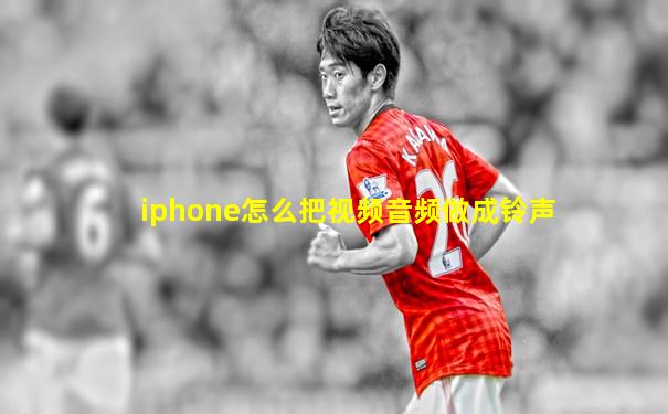 iphone怎么把视频音频做成铃声