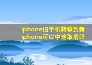 iphone旧手机转移到新iphone可以中途取消吗
