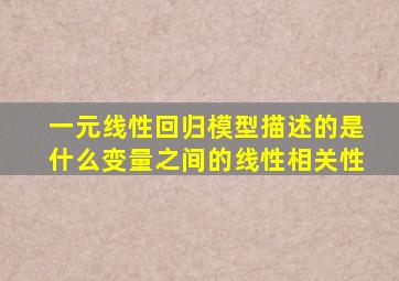 一元线性回归模型描述的是什么变量之间的线性相关性