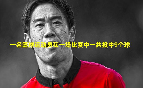 一名篮球运动员在一场比赛中一共投中9个球