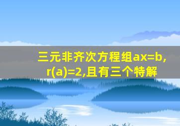 三元非齐次方程组ax=b,r(a)=2,且有三个特解