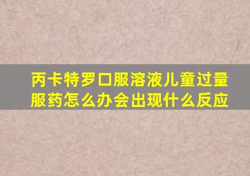 丙卡特罗口服溶液儿童过量服药怎么办会出现什么反应