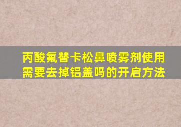 丙酸氟替卡松鼻喷雾剂使用需要去掉铝盖吗的开启方法