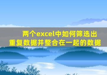 两个excel中如何筛选出重复数据并整合在一起的数据