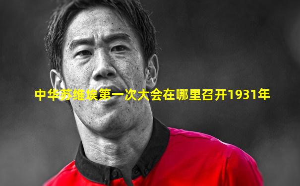 中华苏维埃第一次大会在哪里召开1931年