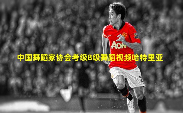中国舞蹈家协会考级8级舞蹈视频哈特里亚