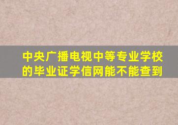 中央广播电视中等专业学校的毕业证学信网能不能查到