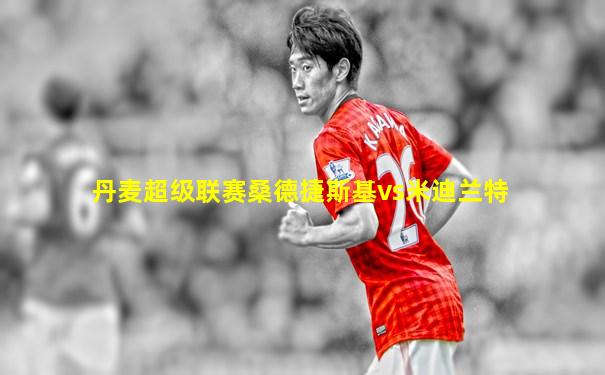 丹麦超级联赛桑德捷斯基vs米迪兰特