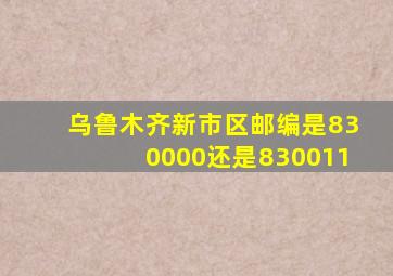 乌鲁木齐新市区邮编是830000还是830011