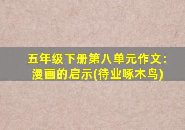 五年级下册第八单元作文:漫画的启示(待业啄木鸟)