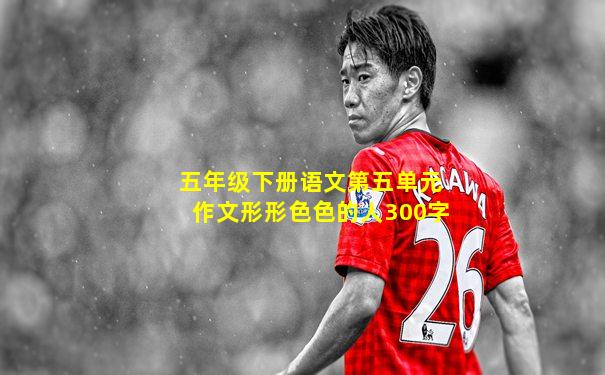 五年级下册语文第五单元作文形形色色的人300字