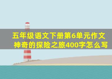 五年级语文下册第6单元作文神奇的探险之旅400字怎么写