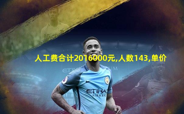 人工费合计2016000元,人数143,单价