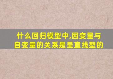 什么回归模型中,因变量与自变量的关系是呈直线型的