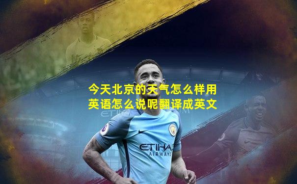 今天北京的天气怎么样用英语怎么说呢翻译成英文