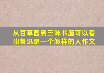 从百草园到三味书屋可以看出鲁迅是一个怎样的人作文