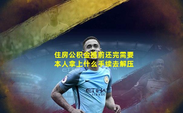 住房公积金提前还完需要本人拿上什么手续去解压