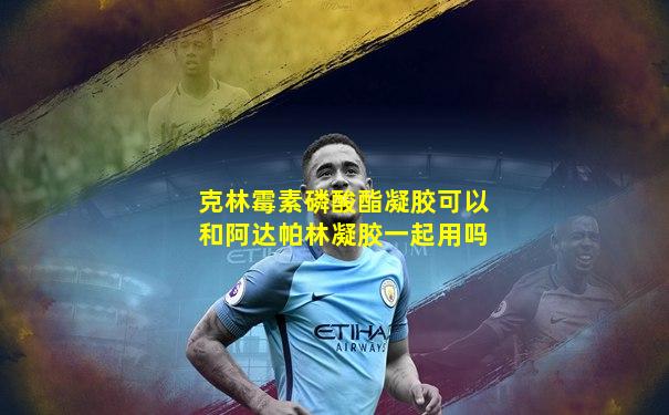 克林霉素磷酸酯凝胶可以和阿达帕林凝胶一起用吗