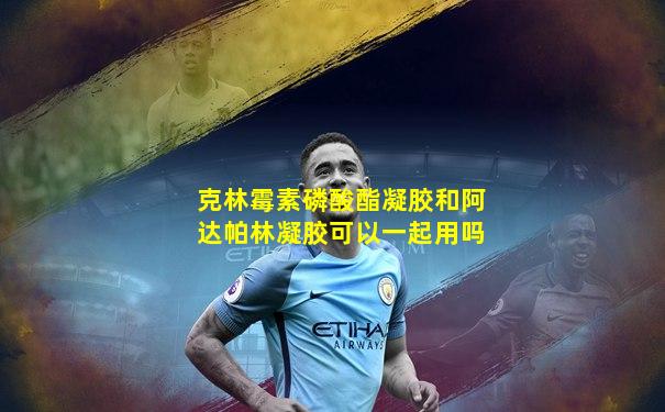 克林霉素磷酸酯凝胶和阿达帕林凝胶可以一起用吗