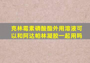 克林霉素磷酸酯外用溶液可以和阿达帕林凝胶一起用吗