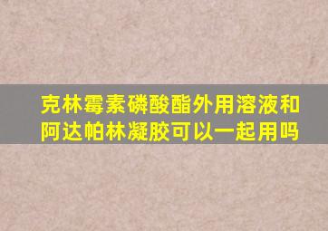 克林霉素磷酸酯外用溶液和阿达帕林凝胶可以一起用吗