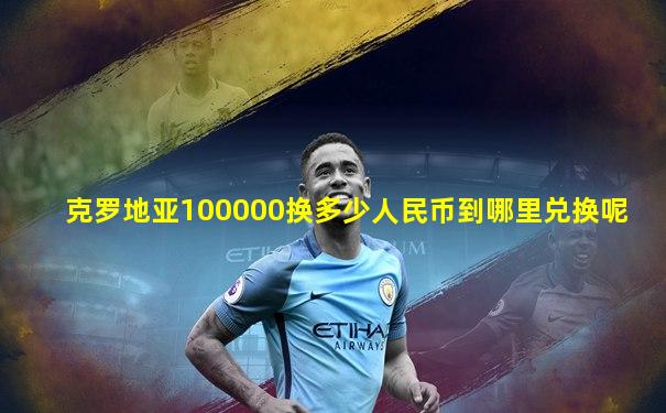 克罗地亚100000换多少人民币到哪里兑换呢