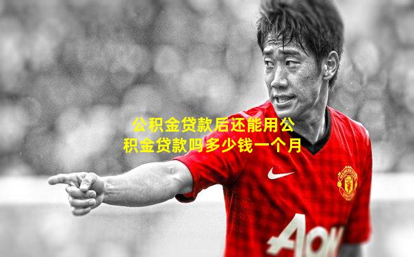 公积金贷款后还能用公积金贷款吗多少钱一个月