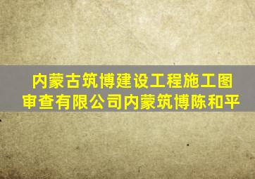 内蒙古筑博建设工程施工图审查有限公司内蒙筑博陈和平