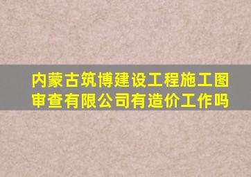 内蒙古筑博建设工程施工图审查有限公司有造价工作吗
