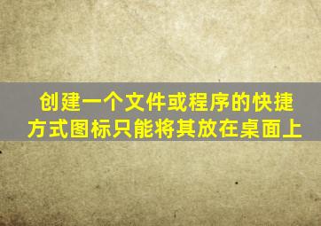 创建一个文件或程序的快捷方式图标只能将其放在桌面上