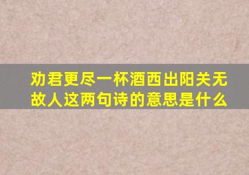 劝君更尽一杯酒西出阳关无故人这两句诗的意思是什么