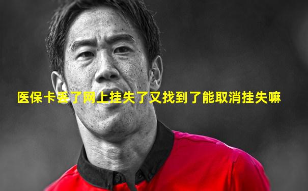医保卡丢了网上挂失了又找到了能取消挂失嘛