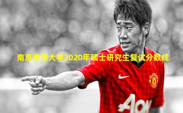 南京师范大学2020年硕士研究生复试分数线